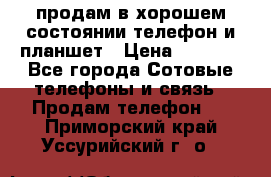 продам в хорошем состоянии телефон и планшет › Цена ­ 5 000 - Все города Сотовые телефоны и связь » Продам телефон   . Приморский край,Уссурийский г. о. 